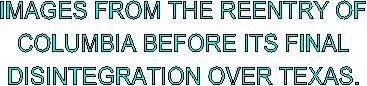 IMAGES FROM THE REENTRY OF
COLUMBIA BEFORE ITS FINAL
DISINTEGRATION OVER TEXAS.